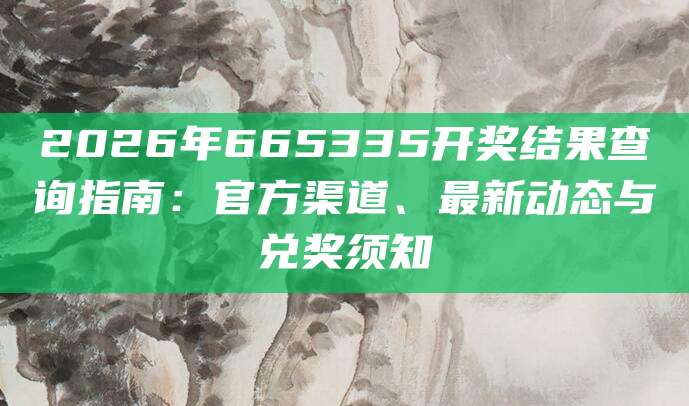 2026年665335开奖结果查询指南：官方渠道、最新动态与兑奖须知