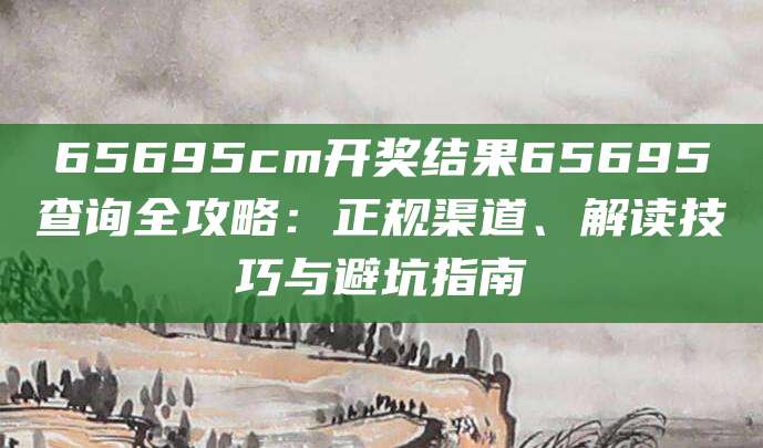 65695cm开奖结果65695查询全攻略：正规渠道、解读技巧与避坑指南