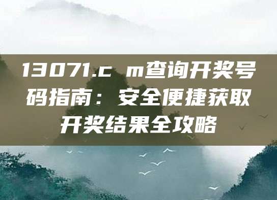 13071.cσm查询开奖号码指南：安全便捷获取开奖结果全攻略