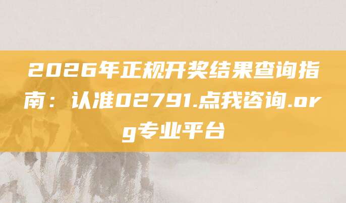 2026年正规开奖结果查询指南：认准02791.点我咨询.org专业平台