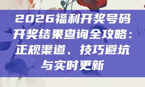 2026福利开奖号码开奖结果查询全攻略：正规渠道、技巧避坑与实时更新
