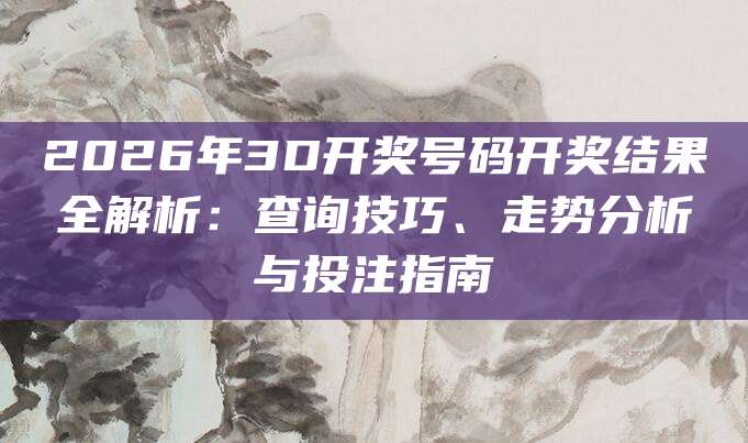 2026年3D开奖号码开奖结果全解析：查询技巧、走势分析与投注指南