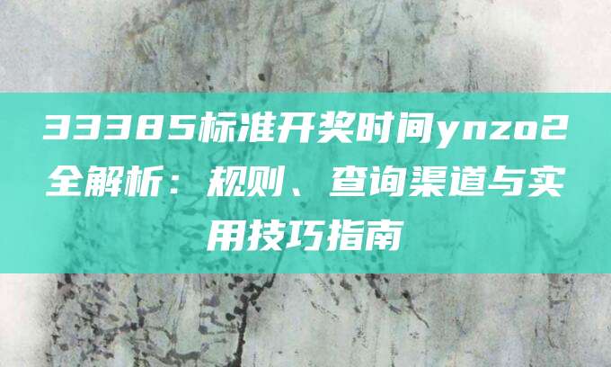 33385标准开奖时间ynzo2全解析：规则、查询渠道与实用技巧指南