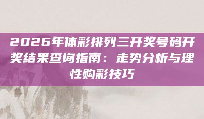 2026年体彩排列三开奖号码开奖结果查询指南：走势分析与理性购彩技巧