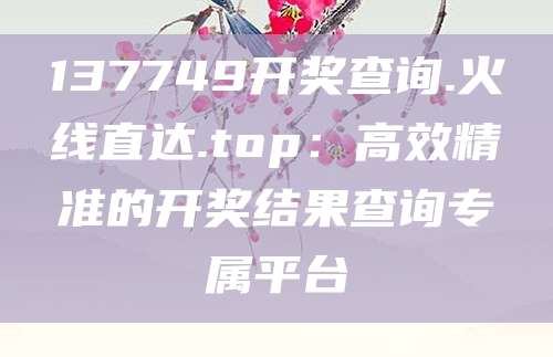 137749开奖查询.火线直达.top：高效精准的开奖结果查询专属平台