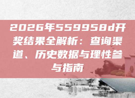 2026年559958d开奖结果全解析：查询渠道、历史数据与理性参与指南