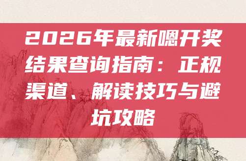 2026年最新嗯开奖结果查询指南：正规渠道、解读技巧与避坑攻略