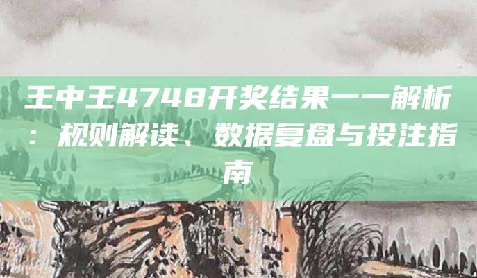 王中王4748开奖结果一一解析：规则解读、数据复盘与投注指南