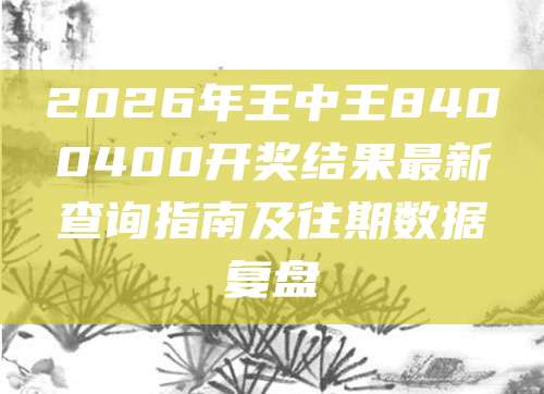 2026年王中王8400400开奖结果最新查询指南及往期数据复盘