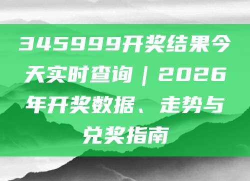 345999开奖结果今天实时查询｜2026年开奖数据、走势与兑奖指南