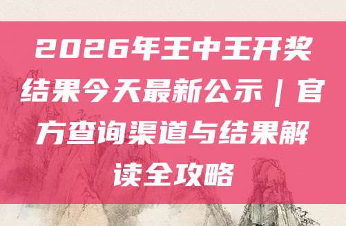 2026年王中王开奖结果今天最新公示｜官方查询渠道与结果解读全攻略