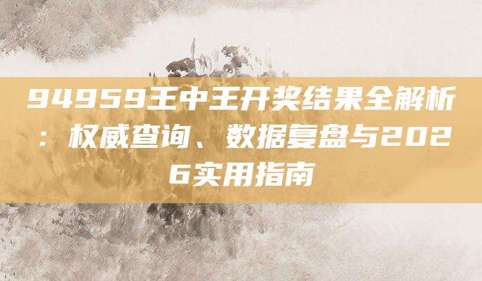 94959王中王开奖结果全解析：权威查询、数据复盘与2026实用指南