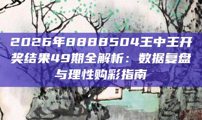 2026年8888504王中王开奖结果49期全解析：数据复盘与理性购彩指南