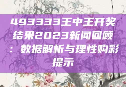 493333王中王开奖结果2023新闻回顾：数据解析与理性购彩提示