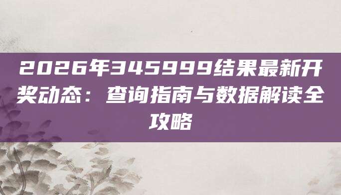 2026年345999结果最新开奖动态：查询指南与数据解读全攻略