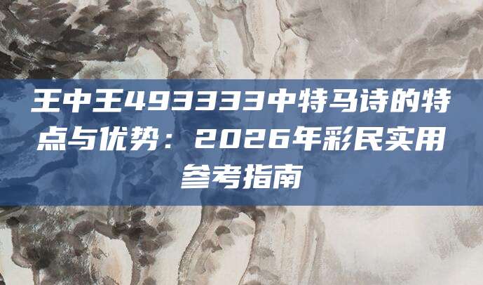 王中王493333中特马诗的特点与优势：2026年彩民实用参考指南
