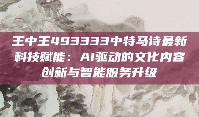 王中王493333中特马诗最新科技赋能：AI驱动的文化内容创新与智能服务升级