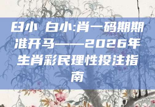 臼小爼白小:肖一码期期准开马——2026年生肖彩民理性投注指南