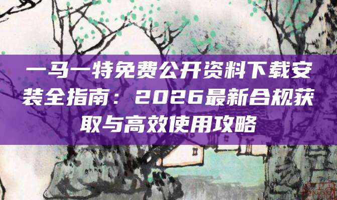 一马一特免费公开资料下载安装全指南：2026最新合规获取与高效使用攻略