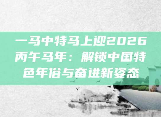 一马中特马上迎2026丙午马年：解锁中国特色年俗与奋进新姿态