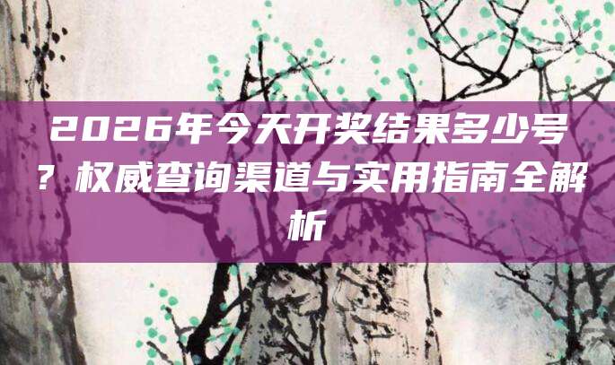 2026年今天开奖结果多少号？权威查询渠道与实用指南全解析