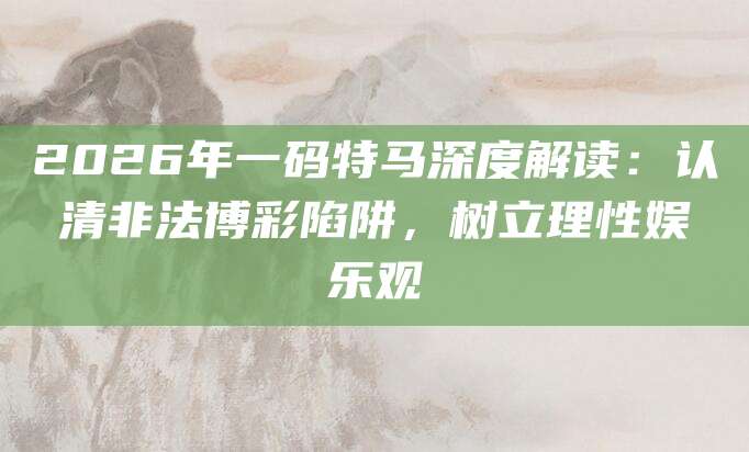 2026年一码特马深度解读：认清非法博彩陷阱，树立理性娱乐观