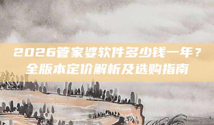2026管家婆软件多少钱一年？全版本定价解析及选购指南