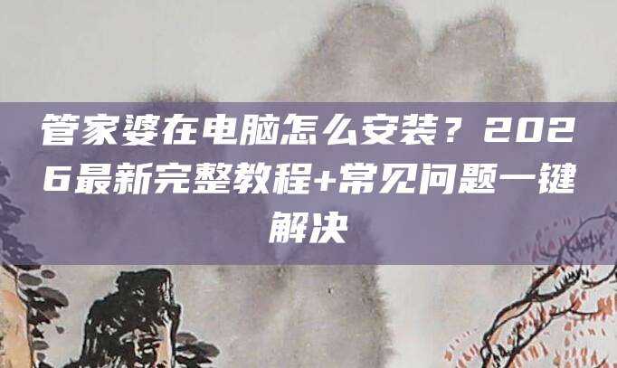 管家婆在电脑怎么安装？2026最新完整教程+常见问题一键解决