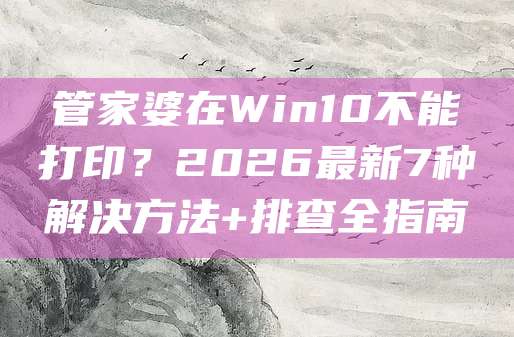 管家婆在Win10不能打印？2026最新7种解决方法+排查全指南