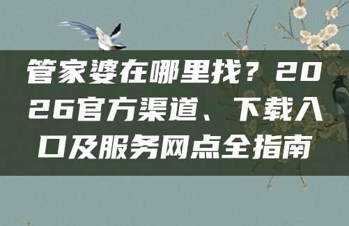 管家婆在哪里找？2026官方渠道、下载入口及服务网点全指南