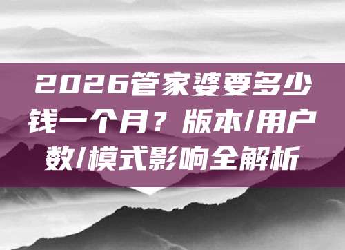 2026管家婆要多少钱一个月？版本/用户数/模式影响全解析