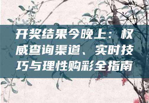 开奖结果今晚上：权威查询渠道、实时技巧与理性购彩全指南