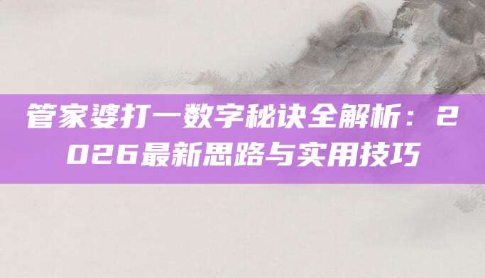 管家婆打一数字秘诀全解析：2026最新思路与实用技巧