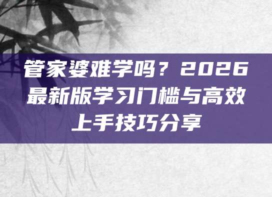 管家婆难学吗？2026最新版学习门槛与高效上手技巧分享
