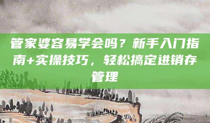 管家婆容易学会吗？新手入门指南+实操技巧，轻松搞定进销存管理